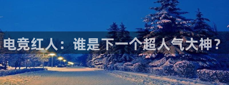 uwin电竞网址：电竞红人：谁是下一个超人气大神？