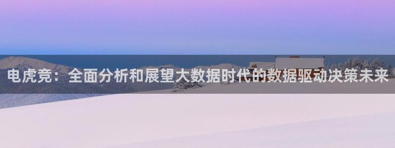 Uwin电竞注册：电虎竞：全面分析和展望大数据时代的数据驱动决策未来